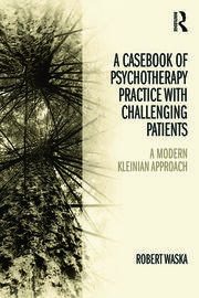 A Casebook of Psychotherapy Practice with Challenging Patients: A modern Kleinian approach